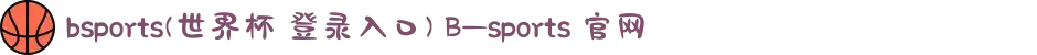 bsports(世界杯 登录入口) B—sports 官网
